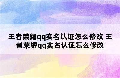 王者荣耀qq实名认证怎么修改 王者荣耀qq实名认证怎么修改